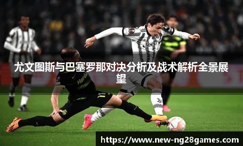 尤文图斯与巴塞罗那对决分析及战术解析全景展望