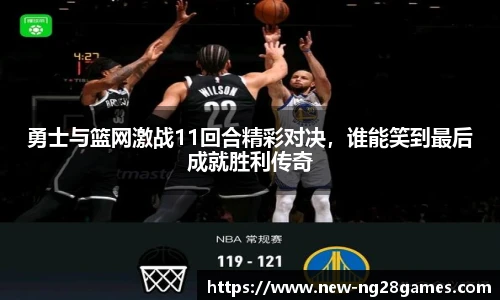 勇士与篮网激战11回合精彩对决，谁能笑到最后成就胜利传奇