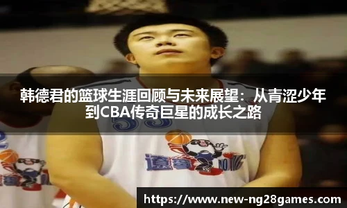 韩德君的篮球生涯回顾与未来展望：从青涩少年到CBA传奇巨星的成长之路