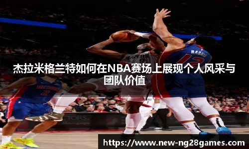 杰拉米格兰特如何在NBA赛场上展现个人风采与团队价值