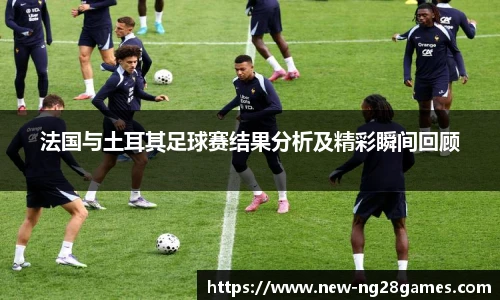 法国与土耳其足球赛结果分析及精彩瞬间回顾